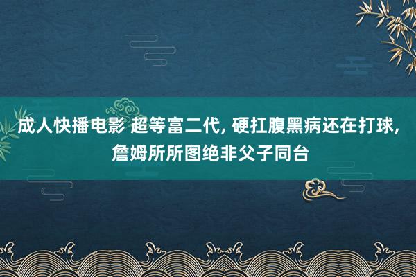 成人快播电影 超等富二代， 硬扛腹黑病还在打球， 詹姆所所图绝非父子同台