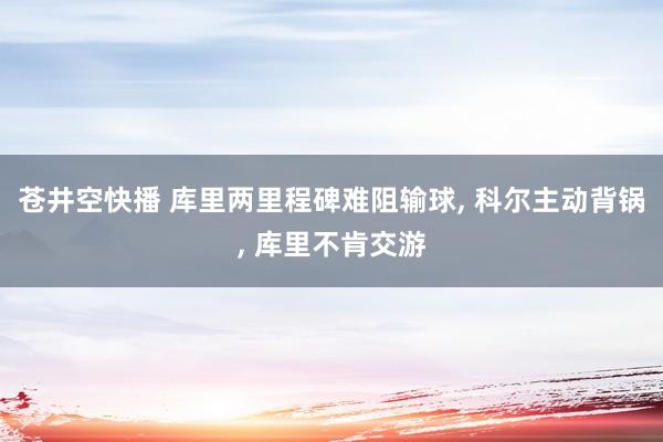 苍井空快播 库里两里程碑难阻输球， 科尔主动背锅， 库里不肯交游