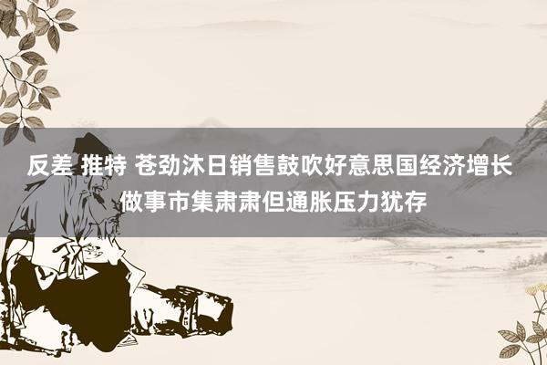 反差 推特 苍劲沐日销售鼓吹好意思国经济增长 做事市集肃肃但通胀压力犹存