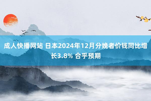 成人快播网站 日本2024年12月分娩者价钱同比增长3.8% 合乎预期