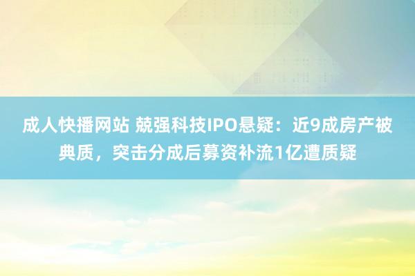 成人快播网站 兢强科技IPO悬疑：近9成房产被典质，突击分成后募资补流1亿遭质疑