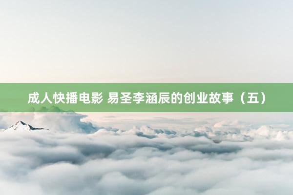 成人快播电影 易圣李涵辰的创业故事（五）
