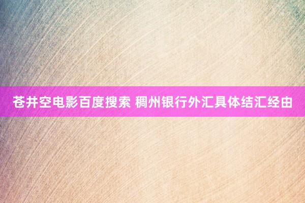 苍井空电影百度搜索 稠州银行外汇具体结汇经由