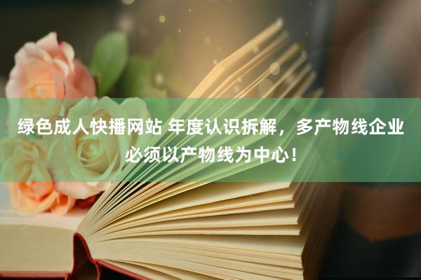 绿色成人快播网站 年度认识拆解，多产物线企业必须以产物线为中心！