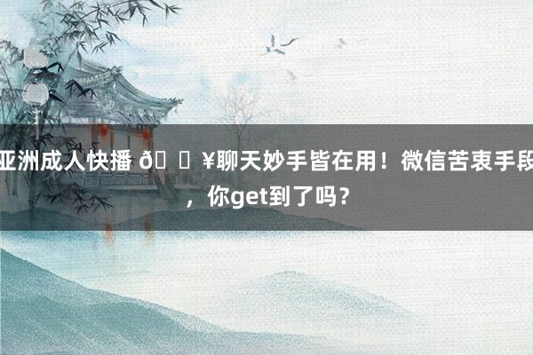 亚洲成人快播 💥聊天妙手皆在用！微信苦衷手段，你get到了吗？