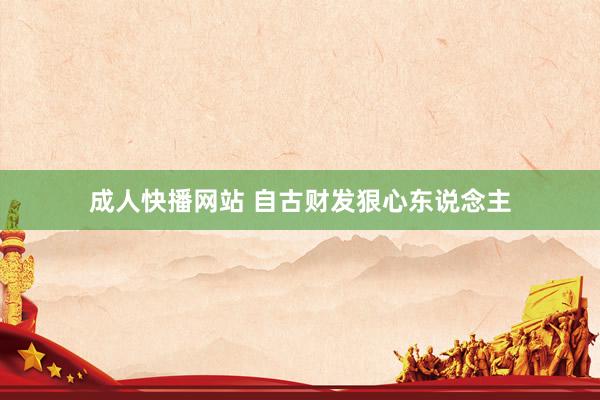 成人快播网站 自古财发狠心东说念主