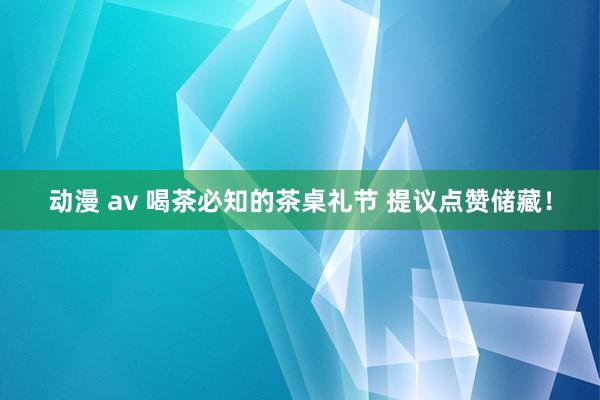 动漫 av 喝茶必知的茶桌礼节 提议点赞储藏！