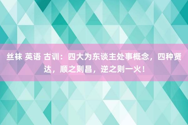 丝袜 英语 古训：四大为东谈主处事概念，四种贤达，顺之则昌，逆之则一火！