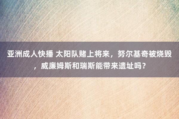 亚洲成人快播 太阳队赌上将来，努尔基奇被烧毁，威廉姆斯和瑞斯能带来遗址吗？