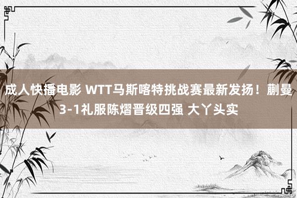 成人快播电影 WTT马斯喀特挑战赛最新发扬！蒯曼3-1礼服陈熠晋级四强 大丫头实