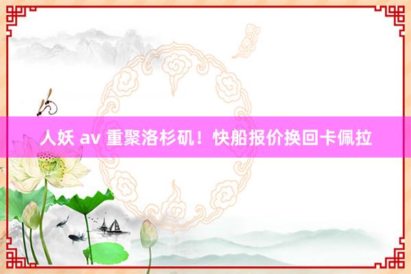 人妖 av 重聚洛杉矶！快船报价换回卡佩拉