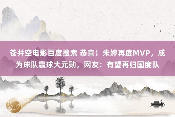 苍井空电影百度搜索 恭喜！朱婷再度MVP，成为球队赢球大元勋，网友：有望再归国度队