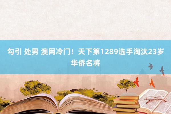勾引 处男 澳网冷门！天下第1289选手淘汰23岁华侨名将