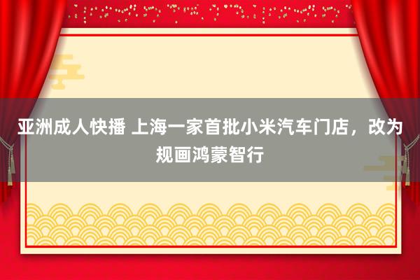 亚洲成人快播 上海一家首批小米汽车门店，改为规画鸿蒙智行