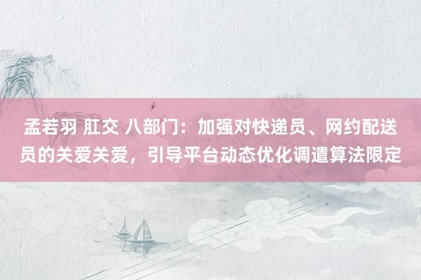 孟若羽 肛交 八部门：加强对快递员、网约配送员的关爱关爱，引导平台动态优化调遣算法限定