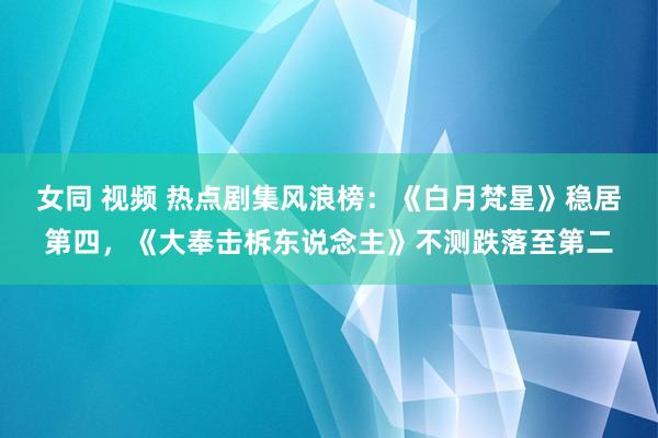 女同 视频 热点剧集风浪榜：《白月梵星》稳居第四，《大奉击柝东说念主》不测跌落至第二