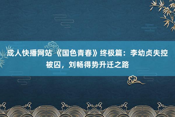 成人快播网站 《国色青春》终极篇：李幼贞失控被囚，刘畅得势升迁之路