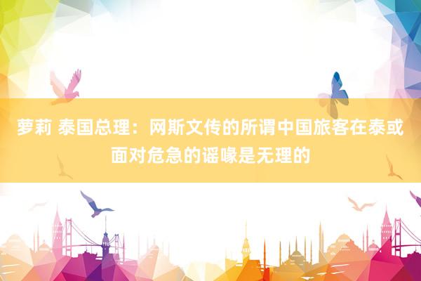 萝莉 泰国总理：网斯文传的所谓中国旅客在泰或面对危急的谣喙是无理的