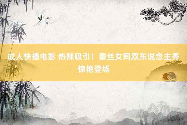 成人快播电影 热辣吸引！蕾丝女同双东说念主秀惊艳登场