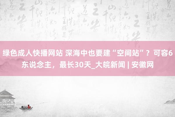 绿色成人快播网站 深海中也要建“空间站”？可容6东说念主，最长30天_大皖新闻 | 安徽网