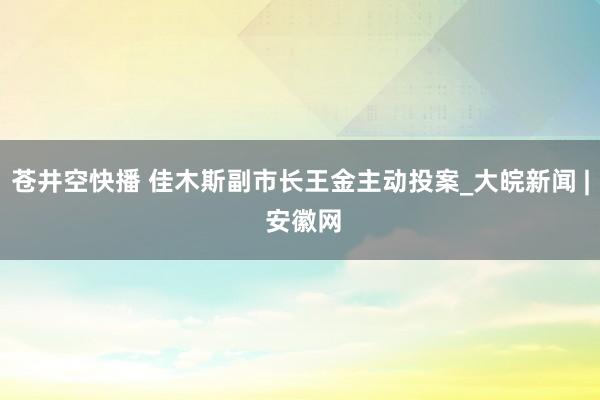 苍井空快播 佳木斯副市长王金主动投案_大皖新闻 | 安徽网