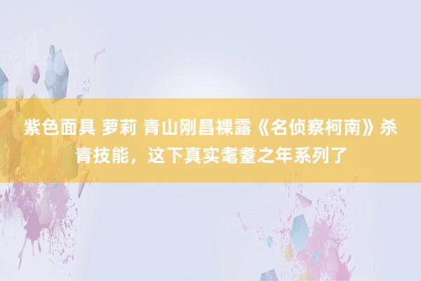 紫色面具 萝莉 青山刚昌裸露《名侦察柯南》杀青技能，这下真实耄耋之年系列了