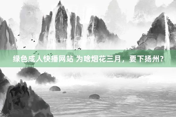 绿色成人快播网站 为啥烟花三月，<a href=