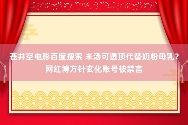苍井空电影百度搜索 米汤可透顶代替奶粉母乳？网红博方针玄化账号被禁言