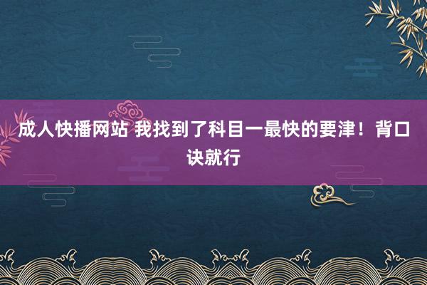 成人快播网站 我找到了科目一最快的要津！背口诀就行