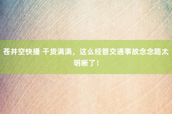 苍井空快播 干货满满，这么经管交通事故念念路太明晰了！