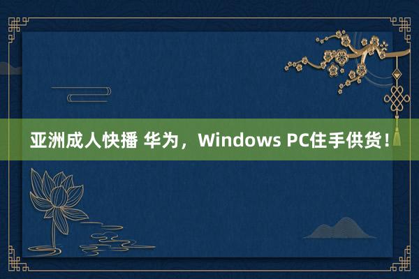 亚洲成人快播 华为，Windows PC住手供货！