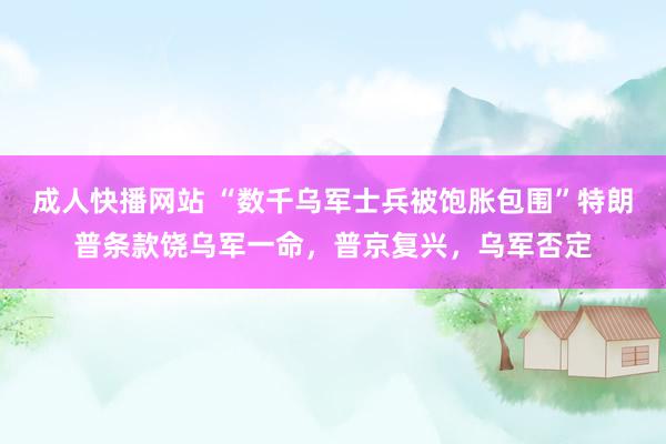成人快播网站 “数千乌军士兵被饱胀包围”特朗普条款饶乌军一命，普京复兴，乌军否定