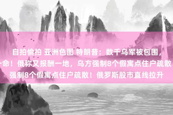 自拍偷拍 亚洲色图 特朗普：数千乌军被包围，锐利条款普京饶他们一命！俄称又报酬一地，乌方强制8个假寓点住户疏散！俄罗斯股市直线拉升