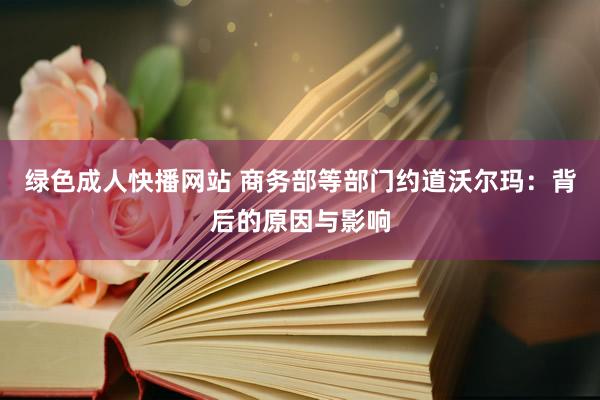 绿色成人快播网站 商务部等部门约道沃尔玛：背后的原因与影响