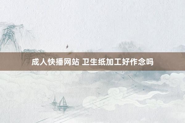 成人快播网站 卫生纸加工好作念吗