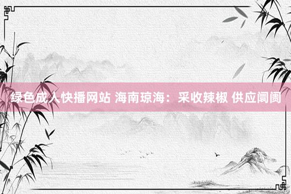 绿色成人快播网站 海南琼海：采收辣椒 供应阛阓