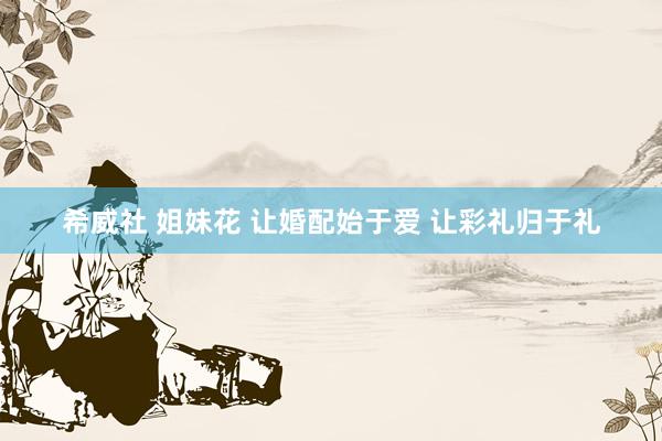 希威社 姐妹花 让婚配始于爱 让彩礼归于礼