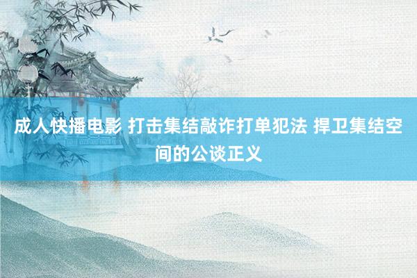 成人快播电影 打击集结敲诈打单犯法 捍卫集结空间的公谈正义