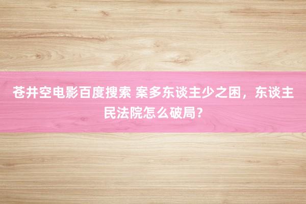 苍井空电影百度搜索 案多东谈主少之困，东谈主民法院怎么破局？
