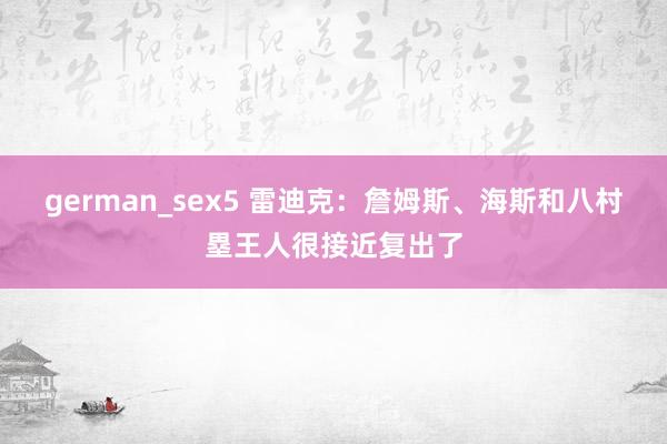 german_sex5 雷迪克：詹姆斯、海斯和八村塁王人很接近复出了