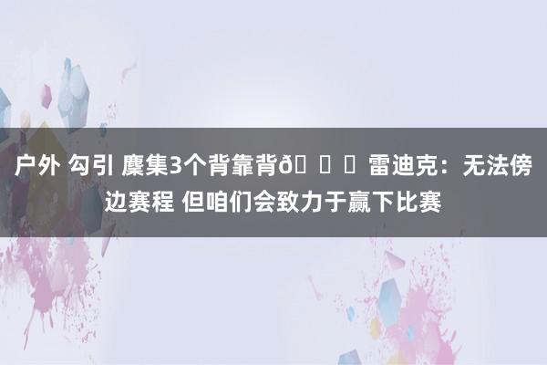 户外 勾引 麇集3个背靠背😟雷迪克：无法傍边赛程 但咱们会致力于赢下比赛