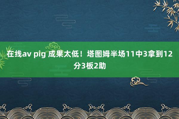 在线av pig 成果太低！塔图姆半场11中3拿到12分3板2助