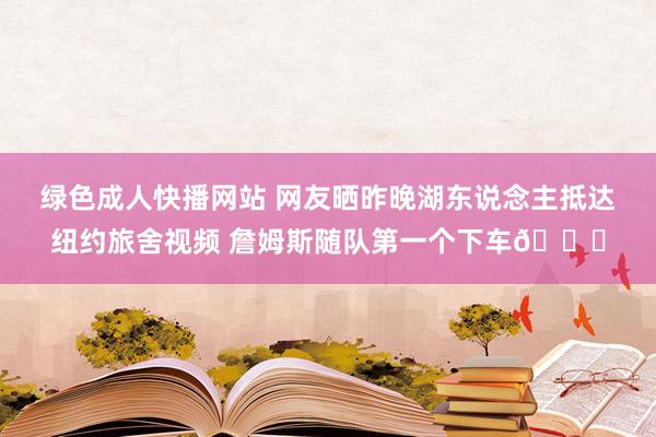 绿色成人快播网站 网友晒昨晚湖东说念主抵达纽约旅舍视频 詹姆斯随队第一个下车👀