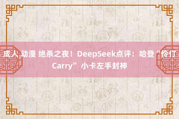 成人 动漫 绝杀之夜！DeepSeek点评：哈登“伶仃Carry” 小卡左手封神