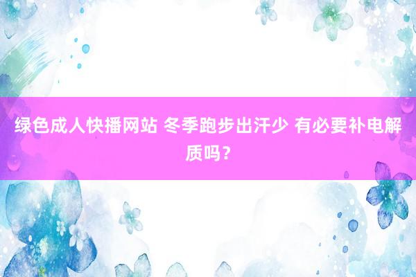 绿色成人快播网站 冬季跑步出汗少 有必要补电解质吗？