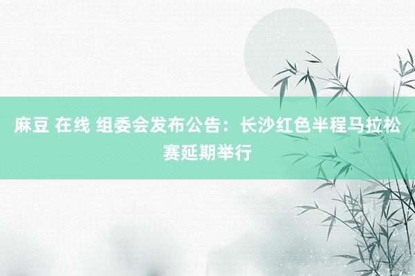 麻豆 在线 组委会发布公告：长沙红色半程马拉松赛延期举行