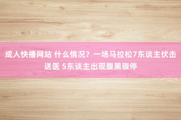 成人快播网站 什么情况？一场马拉松7东谈主伏击送医 5东谈主出现腹黑骤停