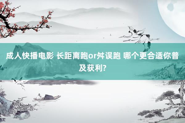 成人快播电影 长距离跑or舛误跑 哪个更合适你普及获利?