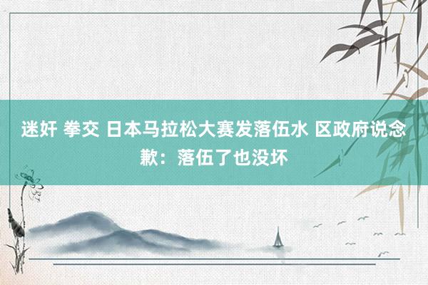 迷奸 拳交 日本马拉松大赛发落伍水 区政府说念歉：落伍了也没坏