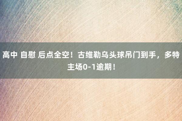 高中 自慰 后点全空！古维勒乌头球吊门到手，多特主场0-1逾期！